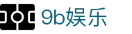 9b娱乐 - 9b娱乐平台官网 - 登录注册最新网址